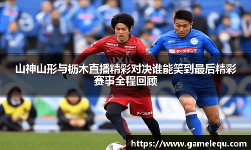 山神山形与枥木直播精彩对决谁能笑到最后精彩赛事全程回顾