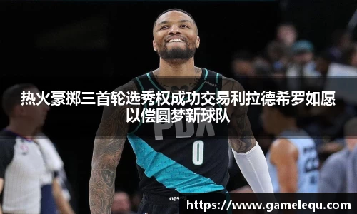 热火豪掷三首轮选秀权成功交易利拉德希罗如愿以偿圆梦新球队