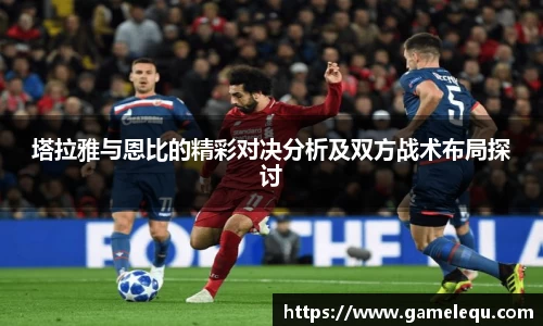 塔拉雅与恩比的精彩对决分析及双方战术布局探讨