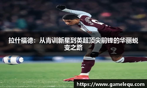 拉什福德：从青训新星到英超顶尖前锋的华丽蜕变之路