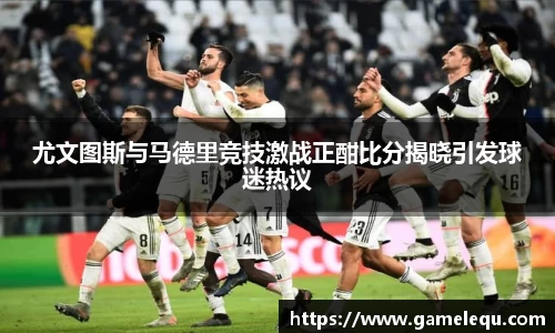 尤文图斯与马德里竞技激战正酣比分揭晓引发球迷热议