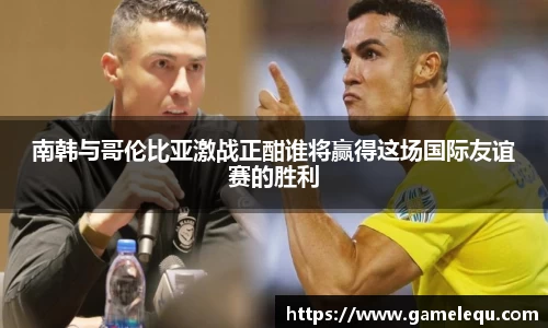 南韩与哥伦比亚激战正酣谁将赢得这场国际友谊赛的胜利