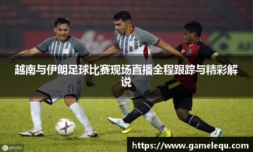 越南与伊朗足球比赛现场直播全程跟踪与精彩解说