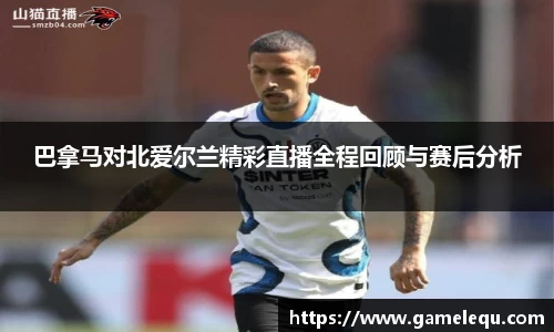 巴拿马对北爱尔兰精彩直播全程回顾与赛后分析