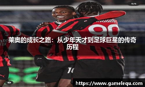 莱奥的成长之路：从少年天才到足球巨星的传奇历程