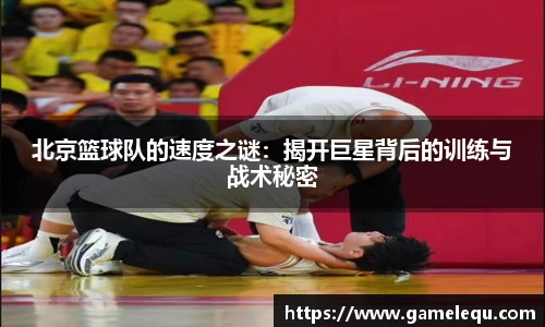 北京篮球队的速度之谜：揭开巨星背后的训练与战术秘密