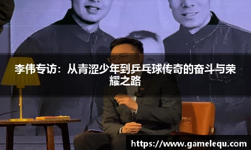 李伟专访：从青涩少年到乒乓球传奇的奋斗与荣耀之路