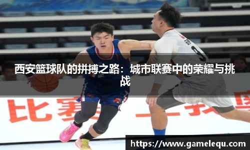 西安篮球队的拼搏之路：城市联赛中的荣耀与挑战