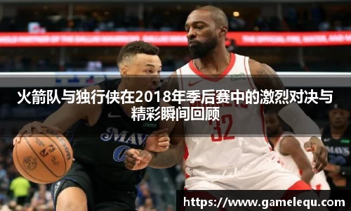 火箭队与独行侠在2018年季后赛中的激烈对决与精彩瞬间回顾