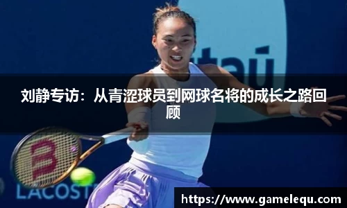 刘静专访：从青涩球员到网球名将的成长之路回顾